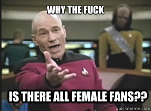 why the fuck is there all female fans??  Annoyed Picard