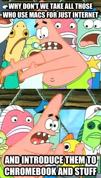 Why don't we take all those who use macs for just internet And introduce them to chromebook and stuff  Push it somewhere else Patrick