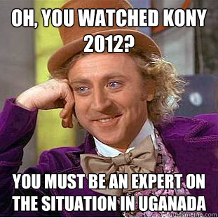 Oh, you watched Kony 2012? You must be an expert on the situation in Uganada  Condescending Wonka