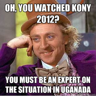 Oh, you watched Kony 2012? You must be an expert on the situation in Uganada  Condescending Wonka