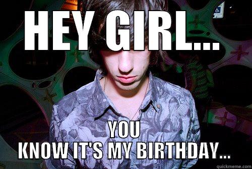 HEY GIRL... YOU KNOW IT'S MY BIRTHDAY... Misc