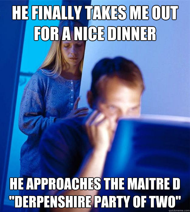 He finally takes me out for a nice dinner He approaches the Maitre d
