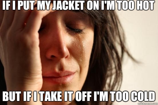 If I put my jacket on I'm too hot But if I take it off I'm too cold  First World Problems
