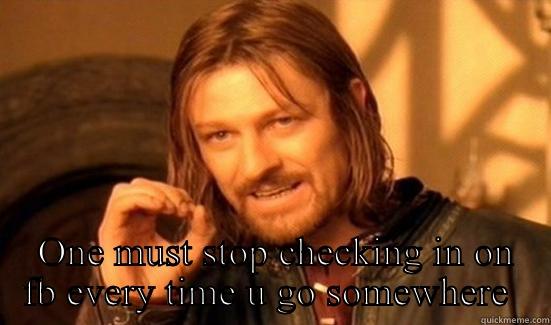  ONE MUST STOP CHECKING IN ON FB EVERY TIME U GO SOMEWHERE  Boromir
