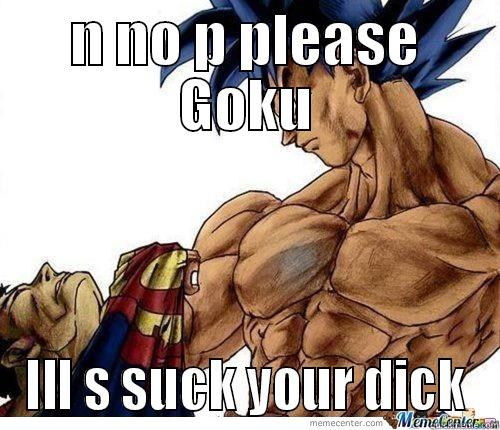 N NO P PLEASE GOKU ILL S SUCK YOUR DICK Misc