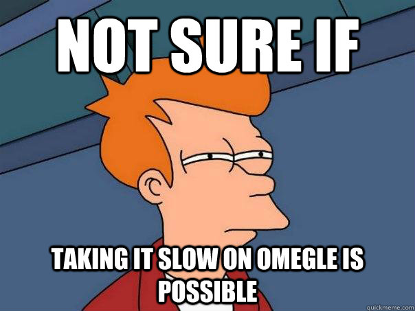 Not sure if  taking it slow on omegle is possible  Futurama Fry