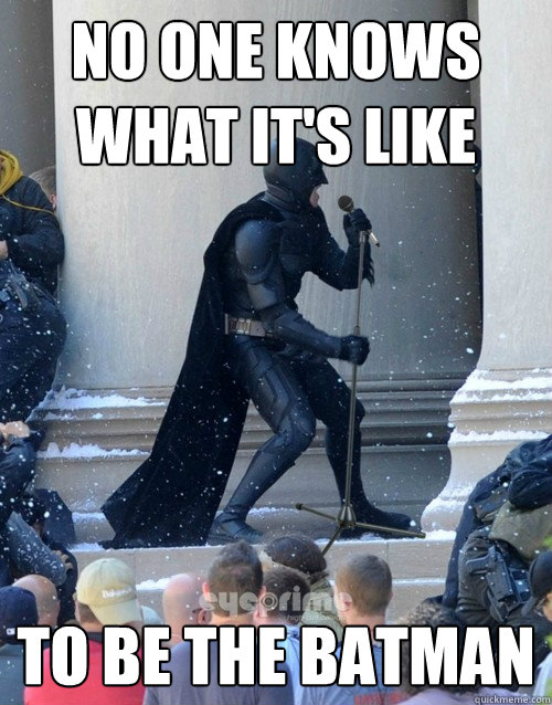 No one knows what it's like to be the batman  