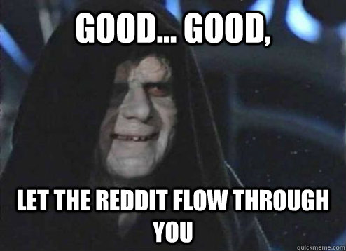 Good... Good, Let the Reddit flow through you - Good... Good, Let the Reddit flow through you  Emperor palatine