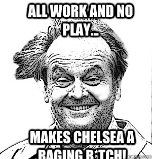 All Work and no play... makes Chelsea a raging b*tch!  Stoned jack nicholson