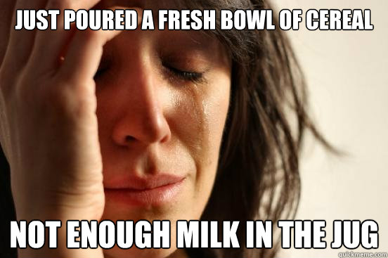 Just poured a fresh bowl of cereal not enough milk in the jug  First World Problems