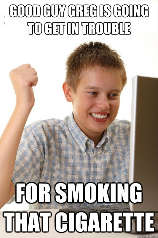 good guy greg is going to get in trouble for smoking that cigarette - good guy greg is going to get in trouble for smoking that cigarette  1st Day Internet Kid