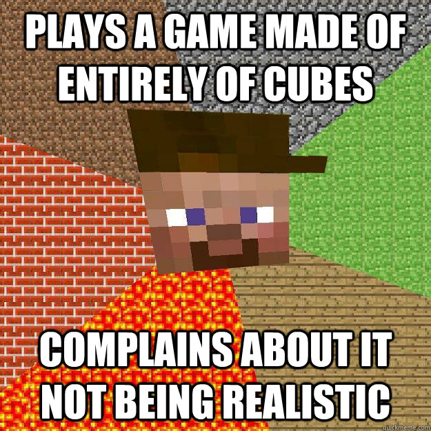 Plays a game made of entirely of cubes Complains about it not being realistic  