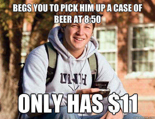 Begs you to pick him up a case of beer at 8:50 Only has $11  College Freshman