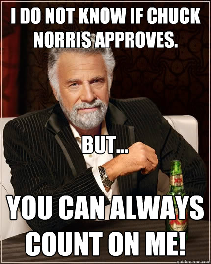 I do not know if Chuck Norris approves. you can always count on me! But...  The Most Interesting Man In The World