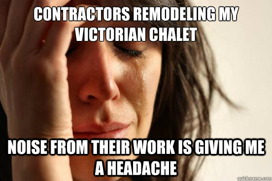 Contractors remodeling my victorian chalet Noise from their work is giving me a headache  First World Problems