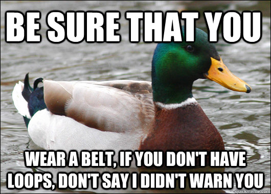 Be sure that you wear a belt, if you don't have loops, don't say i didn't warn you  Actual Advice Mallard