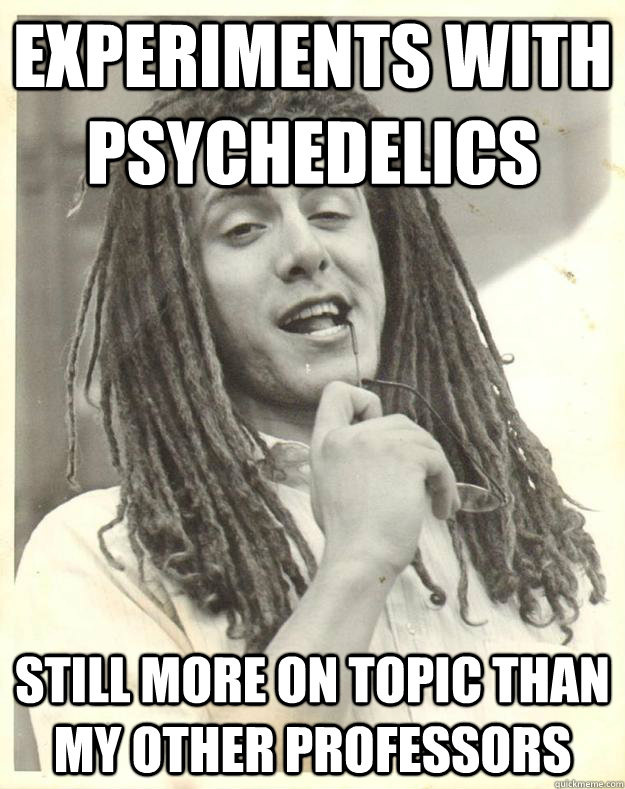 experiments with psychedelics  still more on topic than my other professors  Professor Dread