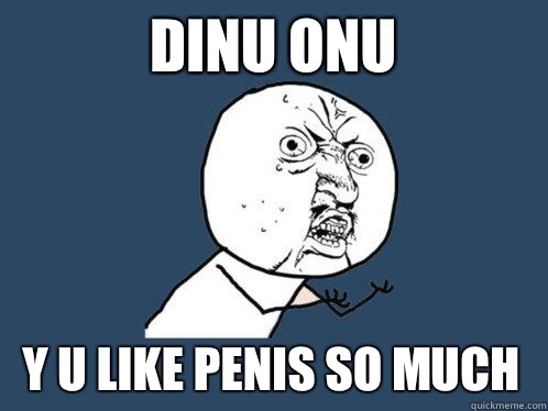 Dinu Onu y u like penis so much  Y U No