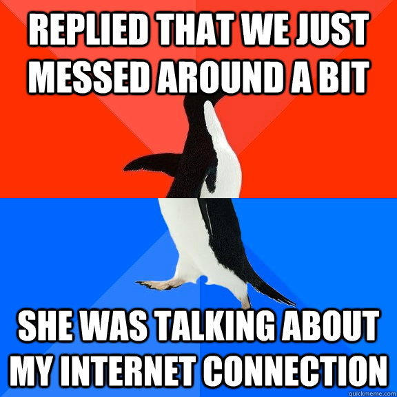 Replied that we just messed around a bit She was talking about my internet connection  Socially Awesome Awkward Penguin