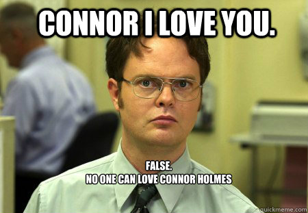 Connor i love you. FALSE.  
no one can love connor holmes  Schrute