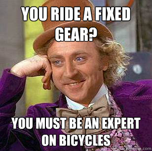 You ride a fixed gear? you must be an expert on bicycles  Condescending Wonka