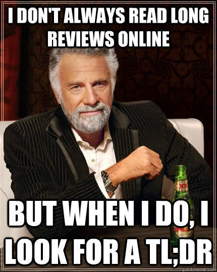 I don't always read long reviews online but when I do, I look for a tl;dr  The Most Interesting Man In The World