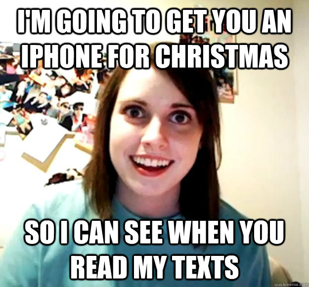 I'm going to get you an iphone for christmas So i can see when you read my texts  Overly Attached Girlfriend