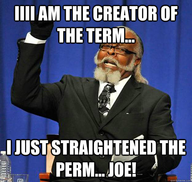IIII am the creator of the term... I just straightened the perm... joe!  Jimmy McMillan