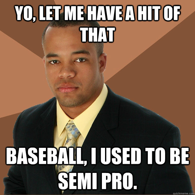 yo, let me have a hit of that baseball, i used to be semi pro. - yo, let me have a hit of that baseball, i used to be semi pro.  Successful Black Man