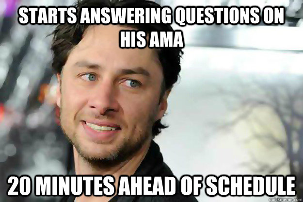 starts answering questions on his AMA 20 minutes ahead of schedule - starts answering questions on his AMA 20 minutes ahead of schedule  Misc