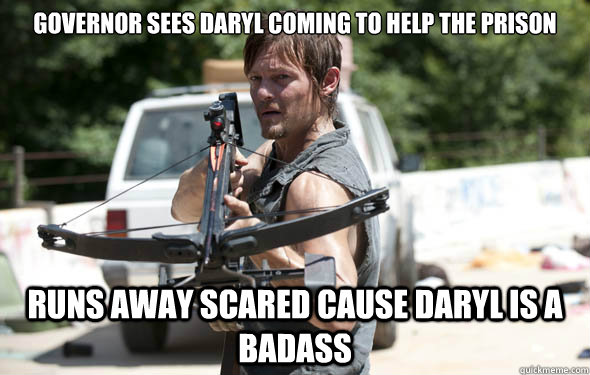 Governor sees daryl coming to help the prison runs away scared cause daryl is a badass  Daryl Dixon