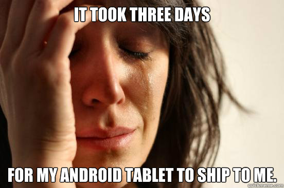 It took three days For my Android tablet to ship to me.  First World Problems
