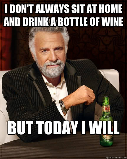 I don't always sit at home and drink a bottle of wine but today I will  The Most Interesting Man In The World