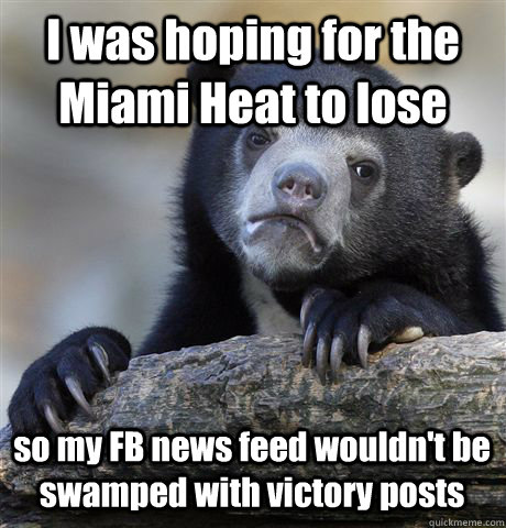 I was hoping for the Miami Heat to lose so my FB news feed wouldn't be swamped with victory posts  Confession Bear