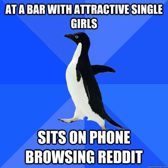 at a bar with attractive single girls sits on phone browsing reddit - at a bar with attractive single girls sits on phone browsing reddit  Socially Awkward Penguin
