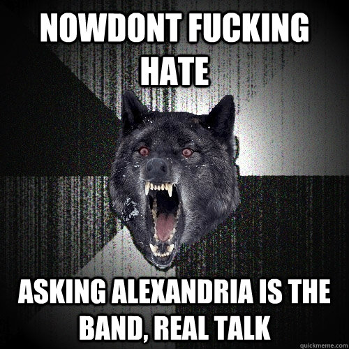 nowdont fucking hate asking alexandria is the band, real talk  Insanity Wolf