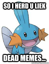 so i herd u liek dead memes... - so i herd u liek dead memes...  Mudkip FTW