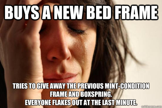 Buys a new bed frame Tries to give away the previous mint-condition frame and boxspring. 
Everyone flakes out at the last minute.  First World Problems