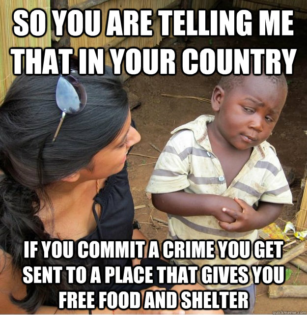 So you are telling me that in your country if you commit a crime you get sent to a place that gives you free food and shelter   Skeptical Third World Kid