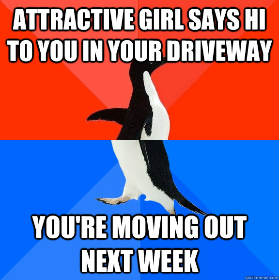 attractive girl says hi to you in your driveway you're moving out next week  Socially Awesome Awkward Penguin