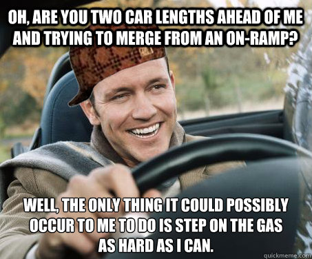 oh, are you two car lengths ahead of me and trying to merge from an on-ramp? well, the only thing it could possibly occur to me to do is step on the gas 
as hard as I can.  SCUMBAG DRIVER
