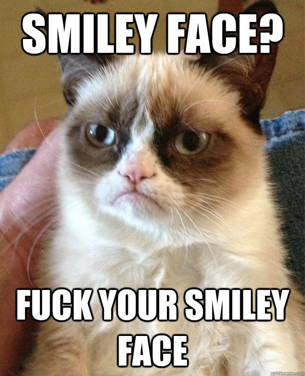 smiley face? fuck your smiley face  Grumpy Cat