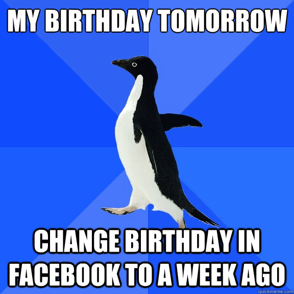 MY BIRTHDAY TOMORROW
 CHANGE BIRTHDAY IN FACEBOOK TO A WEEK AGO  Socially Awkward Penguin