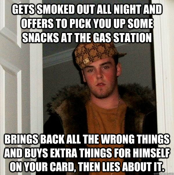 Gets smoked out all night and offers to pick you up some snacks at the gas station Brings back all the wrong things and buys extra things for himself on your card, then lies about it.  Scumbag Steve