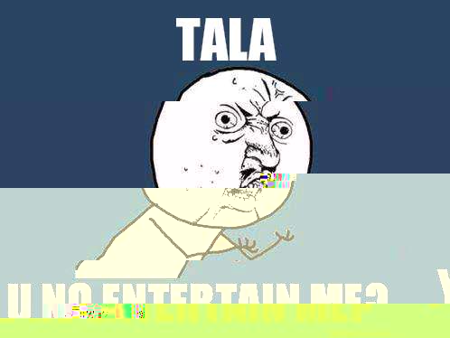 Tala y u no entertain me?  Y U No
