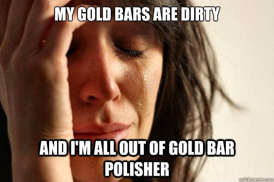 My gold bars are dirty and I'm all out of gold bar polisher  First World Problems