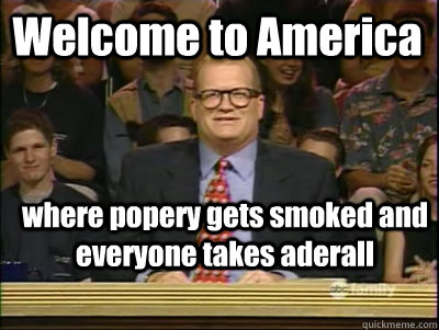 Welcome to America where popery gets smoked and everyone takes aderall  - Welcome to America where popery gets smoked and everyone takes aderall   Its time to play drew carey