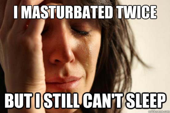 I masturbated twice But I still can't sleep  First World Problems