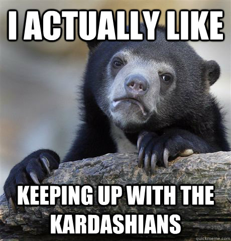 I actually like keeping up with the kardashians - I actually like keeping up with the kardashians  confessionbear