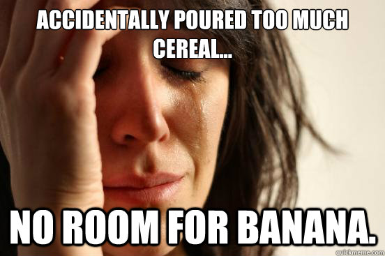 Accidentally poured too much cereal... No room for Banana.  First World Problems